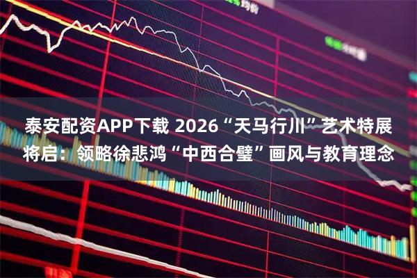 泰安配资APP下载 2026“天马行川”艺术特展将启：领略徐悲鸿“中西合璧”画风与教育理念