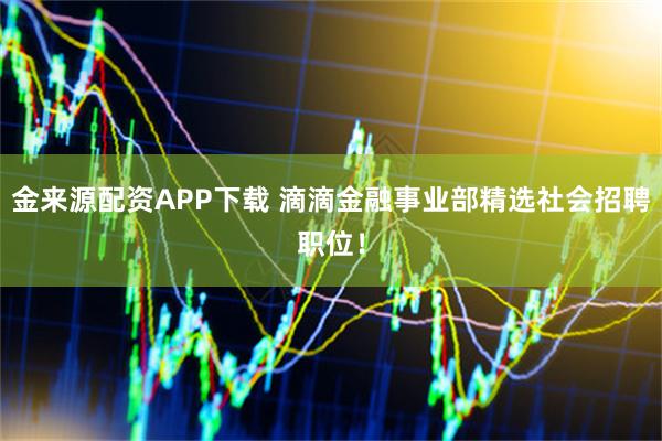 金来源配资APP下载 滴滴金融事业部精选社会招聘职位！