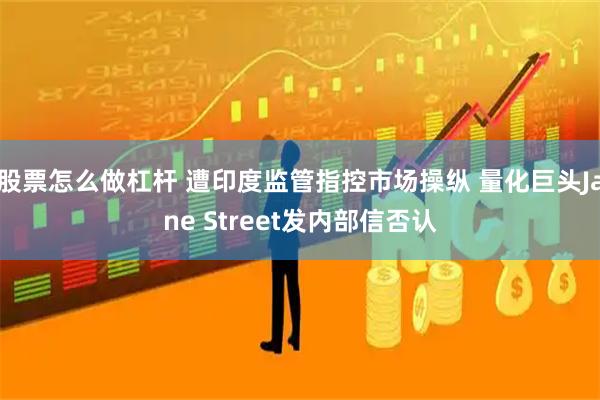 股票怎么做杠杆 遭印度监管指控市场操纵 量化巨头Jane Street发内部信否认