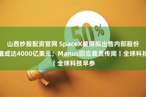 山西炒股配资官网 SpaceX被曝拟出售内部股份，估值或达4000亿美元；Manus回应裁员传闻丨全球科技早参