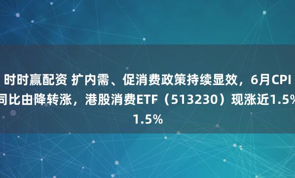 时时赢配资 扩内需、促消费政策持续显效，6月CPI同比由降转涨，港股消费ETF（513230）现涨近1.5%
