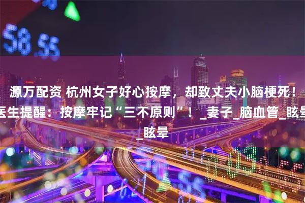 源万配资 杭州女子好心按摩，却致丈夫小脑梗死！医生提醒：按摩牢记“三不原则”！_妻子_脑血管_眩晕