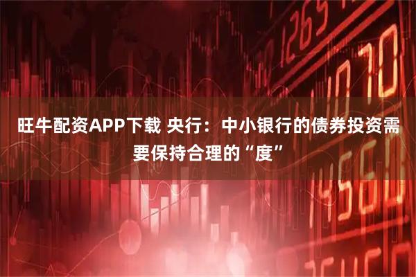 旺牛配资APP下载 央行：中小银行的债券投资需要保持合理的“度”