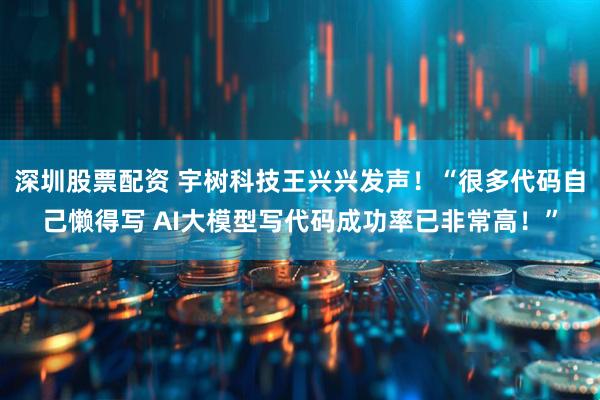 深圳股票配资 宇树科技王兴兴发声！“很多代码自己懒得写 AI大模型写代码成功率已非常高！”