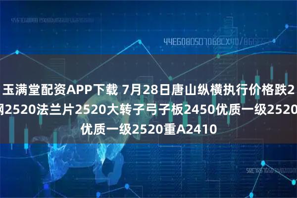 玉满堂配资APP下载 7月28日唐山纵横执行价格跌20：模具钢2520法兰片2520大转子弓子板2450优质一级2520重A2410