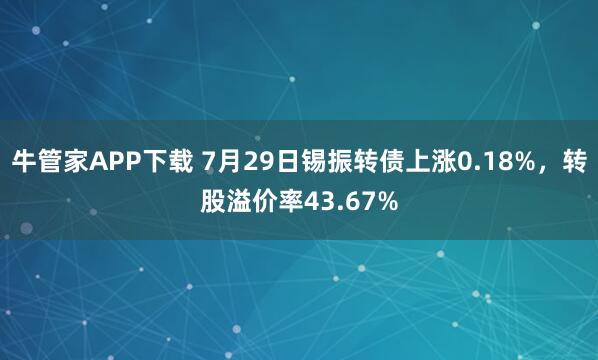 牛管家APP下载 7月29日锡振转债上涨0.18%，转股溢价率43.67%