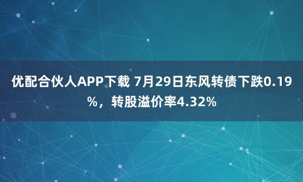 优配合伙人APP下载 7月29日东风转债下跌0.19%，转股溢价率4.32%