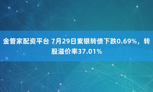 金管家配资平台 7月29日紫银转债下跌0.69%，转股溢价率37.01%