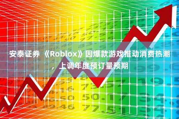 安泰证券 《Roblox》因爆款游戏推动消费热潮，上调年度预订量预期