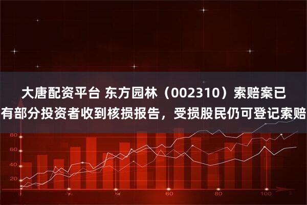 大唐配资平台 东方园林（002310）索赔案已有部分投资者收到核损报告，受损股民仍可登记索赔