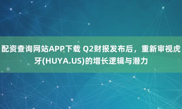 配资查询网站APP下载 Q2财报发布后，重新审视虎牙(HUYA.US)的增长逻辑与潜力