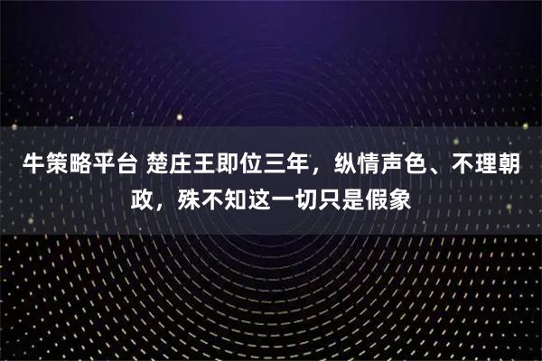 牛策略平台 楚庄王即位三年，纵情声色、不理朝政，殊不知这一切只是假象