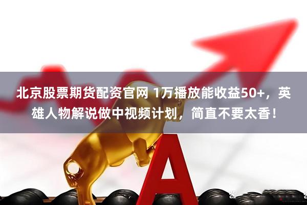 北京股票期货配资官网 1万播放能收益50+，英雄人物解说做中视频计划，简直不要太香！