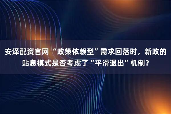 安泽配资官网 “政策依赖型”需求回落时，新政的贴息模式是否考虑了“平滑退出”机制？
