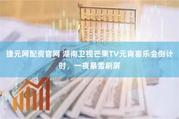 捷元网配资官网 湖南卫视芒果TV元宵喜乐会倒计时，一夜暴雪刷屏