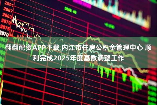 翻翻配资APP下载 内江市住房公积金管理中心 顺利完成2025年度基数调整工作