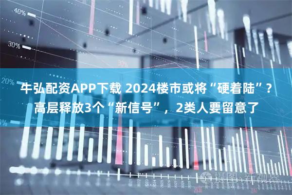 牛弘配资APP下载 2024楼市或将“硬着陆”？高层释放3个“新信号”，2类人要留意了
