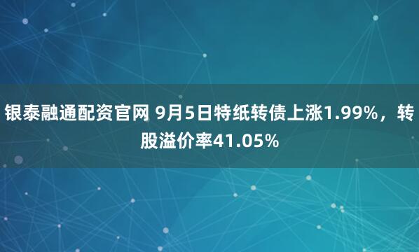 银泰融通配资官网 9月5日特纸转债上涨1.99%，转股溢价率41.05%
