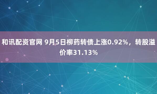 和讯配资官网 9月5日柳药转债上涨0.92%，转股溢价率31.13%