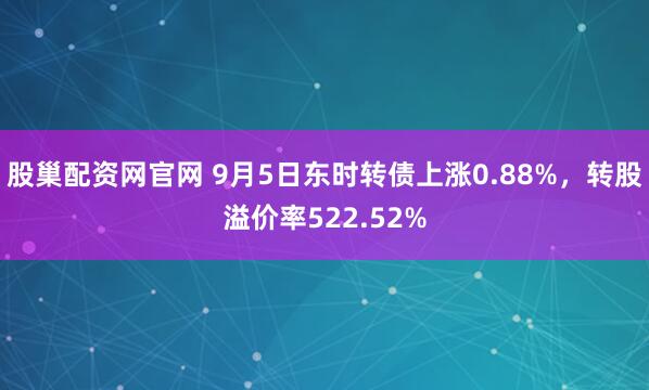 股巢配资网官网 9月5日东时转债上涨0.88%，转股溢价率522.52%